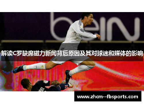 解读C罗缺席磁力新闻背后原因及其对球迷和媒体的影响