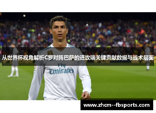 从世界杯视角解析C罗对阵巴萨的进攻端关键贡献数据与战术层面