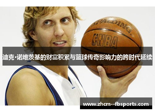 迪克·诺维茨基的财富积累与篮球传奇影响力的跨时代延续