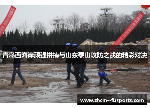 青岛西海岸顽强拼搏与山东泰山攻防之战的精彩对决