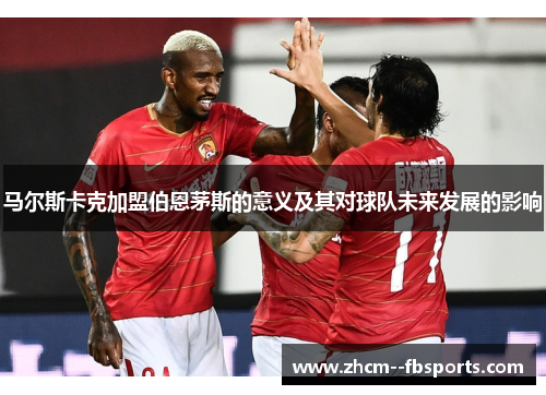 马尔斯卡克加盟伯恩茅斯的意义及其对球队未来发展的影响