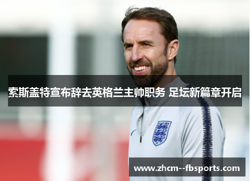 索斯盖特宣布辞去英格兰主帅职务 足坛新篇章开启